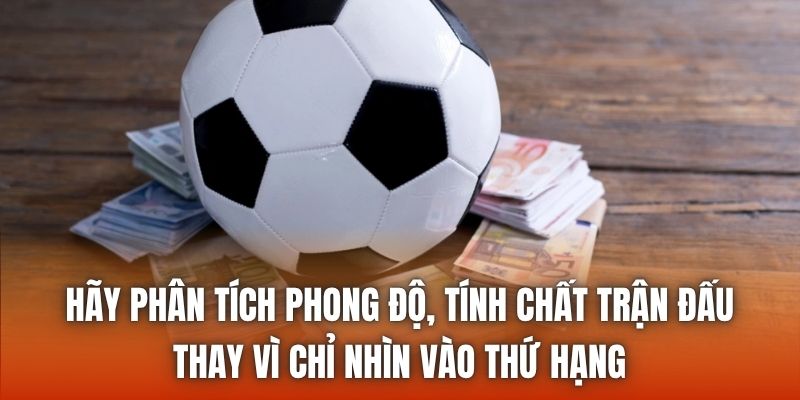 Hãy phân tích phong độ, tính chất trận đấu thay vì chỉ nhìn vào thứ hạng