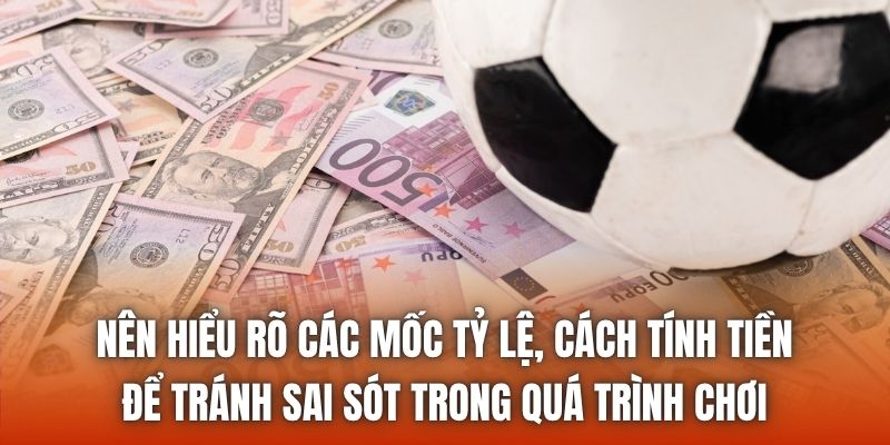 Nên hiểu rõ các mốc tỷ lệ, cách tính tiền để tránh sai sót trong quá trình chơi